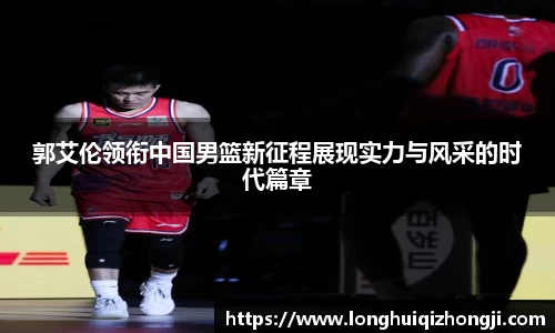郭艾伦领衔中国男篮新征程展现实力与风采的时代篇章